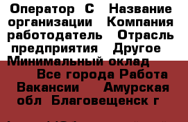 Оператор 1С › Название организации ­ Компания-работодатель › Отрасль предприятия ­ Другое › Минимальный оклад ­ 20 000 - Все города Работа » Вакансии   . Амурская обл.,Благовещенск г.